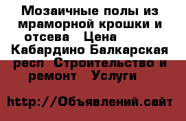 Мозаичные полы из мраморной крошки и отсева › Цена ­ 600 - Кабардино-Балкарская респ. Строительство и ремонт » Услуги   